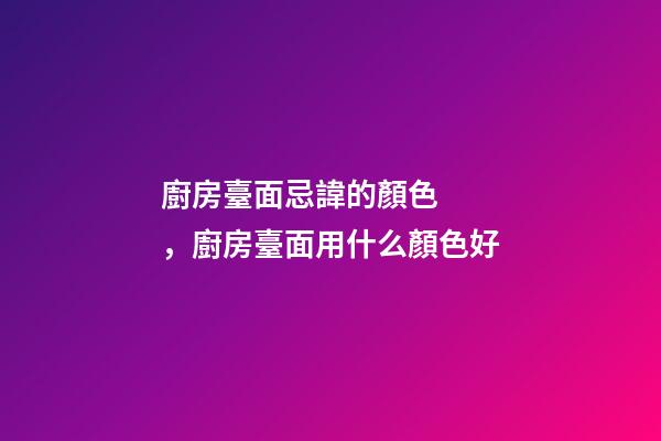 廚房臺面忌諱的顏色，廚房臺面用什么顏色好